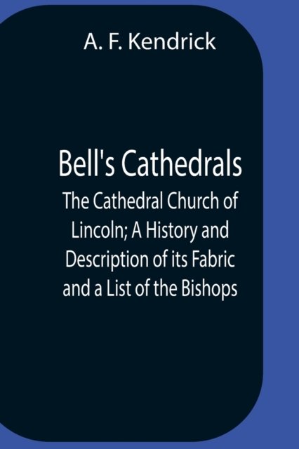 Cover for A F Kendrick · Bell'S Cathedrals; The Cathedral Church Of Lincoln; A History And Description Of Its Fabric And A List Of The Bishops (Taschenbuch) (2021)