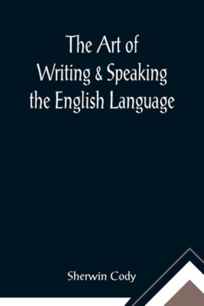 The Art of Writing & Speaking the English Language; Word-Study and Composition & Rhetoric - Sherwin Cody - Books - Alpha Edition - 9789355890436 - February 23, 2021