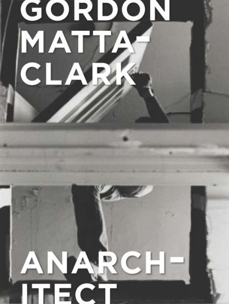 Cover for Antonio Sergio Bessa · Gordon Matta-Clark: Anarchitect (Hardcover Book) (2017)