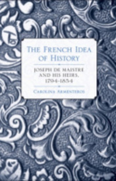 Cover for Carolina Armenteros · The French Idea of History: Joseph de Maistre and His Heirs, 1794–1854 (Hardcover Book) (2011)