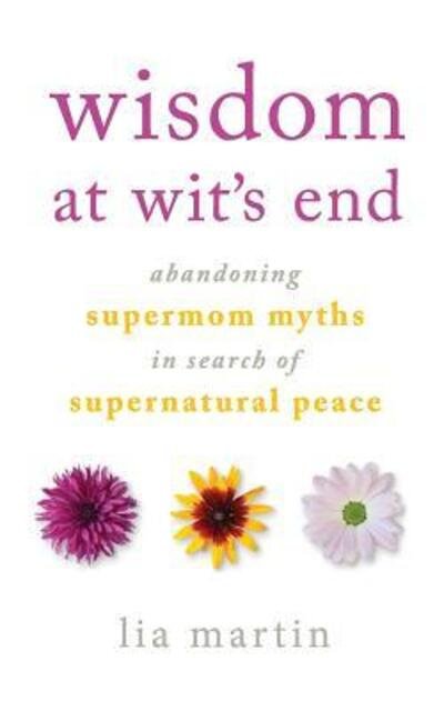 Cover for Lia Martin · Wisdom at Wit's End : Abandoning Supermom Myths in Search of Supernatural Peace (Pocketbok) (2018)