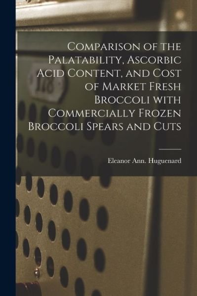 Cover for Eleanor Ann Huguenard · Comparison of the Palatability, Ascorbic Acid Content, and Cost of Market Fresh Broccoli With Commercially Frozen Broccoli Spears and Cuts (Paperback Bog) (2021)