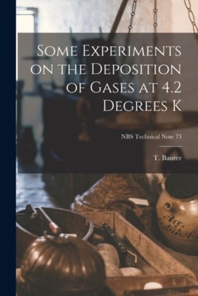 Cover for T Baurer · Some Experiments on the Deposition of Gases at 4.2 Degrees K; NBS Technical Note 73 (Taschenbuch) (2021)