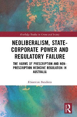 Cover for Bandiera, Rhiannon (Rhiannon Bandiera is Assistant Professor in Criminology at the Department of Law, Maynooth University, Ireland.) · Neoliberalism, State-Corporate Power and Regulatory Failure: The Harms of Prescription and Non-Prescription Medicine Regulation in Australia - Routledge Studies in Crime and Society (Hardcover Book) (2025)