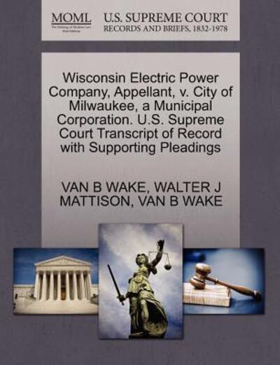 Cover for Van B Wake · Wisconsin Electric Power Company, Appellant, V. City of Milwaukee, a Municipal Corporation. U.s. Supreme Court Transcript of Record with Supporting Pl (Paperback Book) (2011)