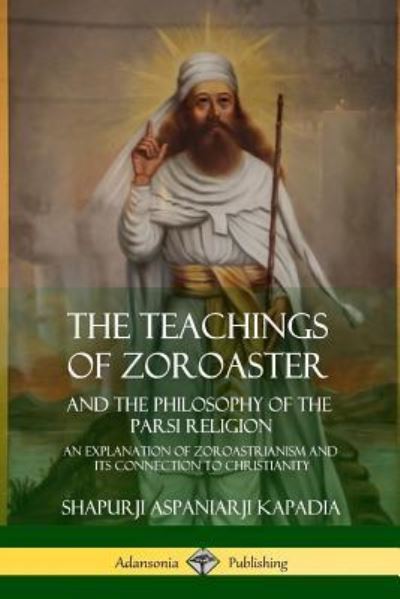 Cover for Shapurji Aspaniarji Kapadia · The Teachings of Zoroaster and the Philosophy of the Parsi Religion: An Explanation of Zoroastrianism and its Connection to Christianity (Paperback Book) (2018)