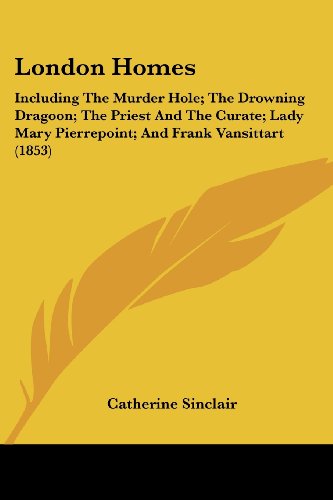 London Homes: Including the Murder Hole; the Drowning Dragoon; the Priest and the Curate; Lady Mary Pierrepoint; and Frank Vansittart (1853) - Catherine Sinclair - Books - Kessinger Publishing, LLC - 9781437115437 - October 1, 2008