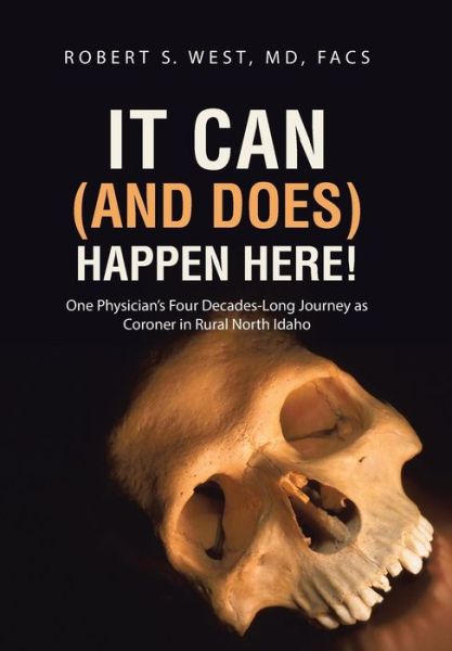 Cover for Md Facs Robert S. West · It Can (And Does) Happen Here!: One Physician's Four Decades-long Journey As Coroner in Rural North Idaho (Hardcover Book) (2014)