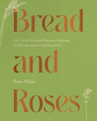 Cover for Rose Wilde · Bread and Roses: 100+ Grain Forward Recipes featuring Global Ingredients and Botanicals (Hardcover Book) (2023)