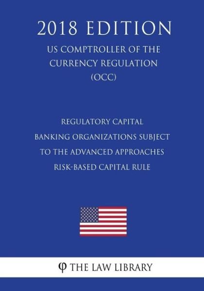 Cover for The Law Library · Regulatory Capital - Banking Organizations Subject to the Advanced Approaches Risk-Based Capital Rule (Us Comptroller of the Currency Regulation) (Occ) (2018 Edition) (Pocketbok) (2018)