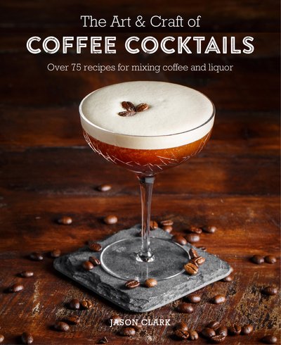 Cover for Jason Clark · The Art &amp; Craft of Coffee Cocktails: Over 80 Recipes for Mixing Coffee and Liquor (Hardcover Book) (2018)