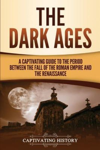 Cover for Captivating History · The Dark Ages: A Captivating Guide to the Period Between the Fall of the Roman Empire and the Renaissance (Paperback Book) (2019)