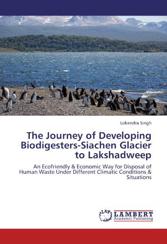 Cover for Lokendra Singh · The Journey of Developing Biodigesters-siachen Glacier to Lakshadweep: an Ecofriendly &amp; Economic Way for Disposal of Human Waste Under Different Climatic Conditions &amp; Situations (Pocketbok) (2012)