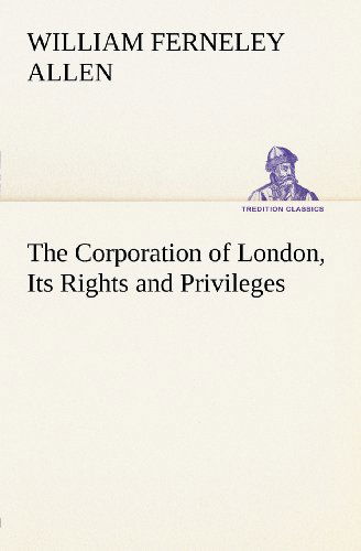Cover for William Ferneley Allen · The Corporation of London, Its Rights and Privileges (Tredition Classics) (Paperback Book) (2012)