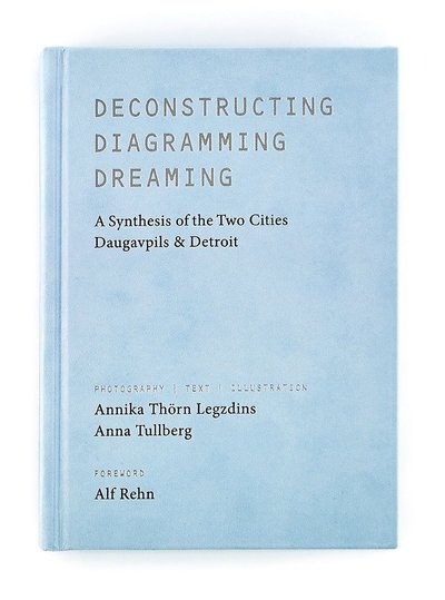 Cover for Annika Thörn Legzdins · Deconstructing, diagramming, dreaming : a synthesis of the two cities Daugavpils &amp; Detroit (Bound Book) (2020)