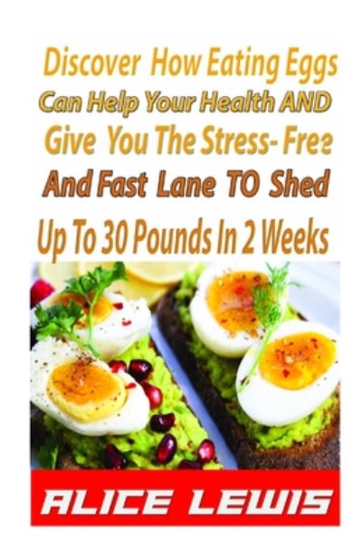 Cover for Alice Lewis · Discover How Eating Eggs Can Help Your Health and Give You the Stress-Free and Fast Lane to Shed up to 30 Pounds in 2 Weeks (Book) (2020)