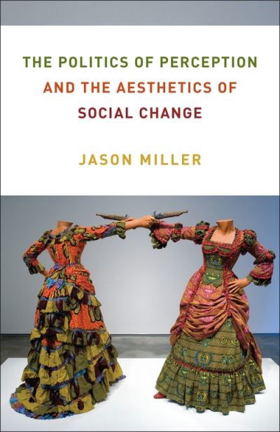 Cover for Jason Miller · The Politics of Perception and the Aesthetics of Social Change - Columbia Themes in Philosophy, Social Criticism, and the Arts (Pocketbok) (2021)