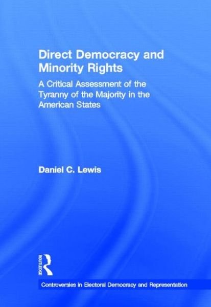 Cover for Daniel Lewis · Direct Democracy and Minority Rights: A Critical Assessment of the Tyranny of the Majority in the American States - Controversies in Electoral Democracy and Representation (Hardcover Book) (2012)