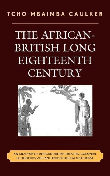 Cover for Tcho Mbaimba Caulker · The African-British Long Eighteenth Century: An Analysis of African-British Treaties, Colonial Economics, and Anthropological Discourse (Hardcover bog) (2009)