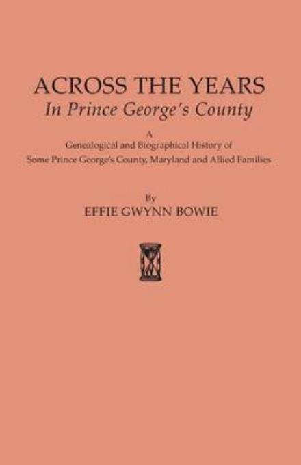 Across the Years in Prince George's County. a Genealogical and Biographical History of Some Prince George's County, Maryland and Allied Families - Effie Augusta Gwynn Bowie - Books - Clearfield - 9780806306438 - April 28, 2015