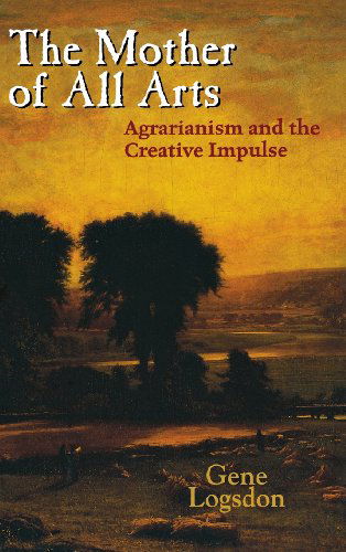 Cover for Gene Logsdon · The Mother of All Arts: Agrarianism and the Creative Impulse (Culture of the Land) (Gebundenes Buch) [First edition] (2007)