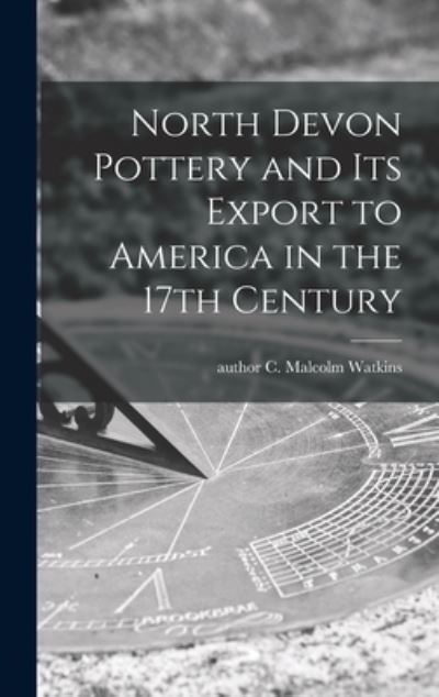 North Devon Pottery and Its Export to America in the 17th Century - C Malcolm Author Watkins - Bücher - Hassell Street Press - 9781013864438 - 9. September 2021