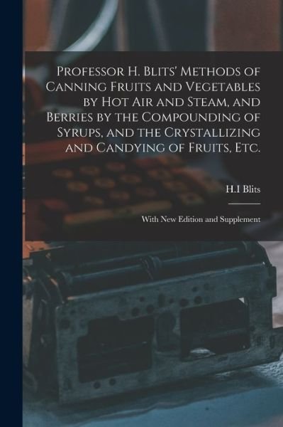 Cover for H I Blits · Professor H. Blits' Methods of Canning Fruits and Vegetables by Hot Air and Steam, and Berries by the Compounding of Syrups, and the Crystallizing and Candying of Fruits, Etc.: With New Edition and Supplement (Paperback Bog) (2021)