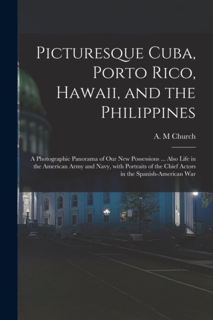 Cover for A M Church · Picturesque Cuba, Porto Rico, Hawaii, and the Philippines: a Photographic Panorama of Our New Possessions ... Also Life in the American Army and Navy, With Portraits of the Chief Actors in the Spanish-American War (Taschenbuch) (2021)