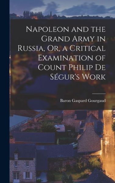 Cover for Baron Gaspard Gourgaud · Napoleon and the Grand Army in Russia, or, a Critical Examination of Count Philip de Ségur's Work (Book) (2022)