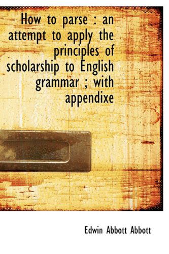 Cover for Edwin Abbott Abbott · How to Parse: An Attempt to Apply the Principles of Scholarship to English Grammar; With Appendixe (Hardcover Book) (2009)