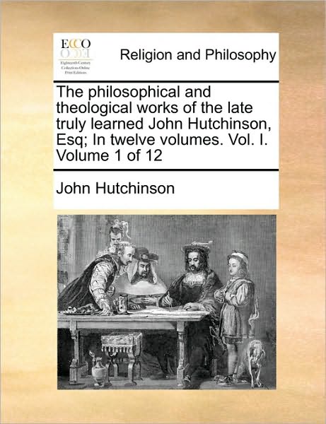 Cover for John Hutchinson · The Philosophical and Theological Works of the Late Truly Learned John Hutchinson, Esq; in Twelve Volumes. Vol. I. Volume 1 of 12 (Paperback Book) (2010)