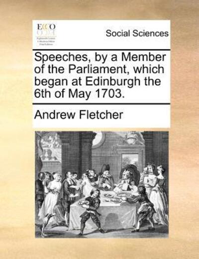 Cover for Andrew Fletcher · Speeches, by a Member of the Parliament, Which Began at Edinburgh the 6th of May 1703. (Pocketbok) (2010)