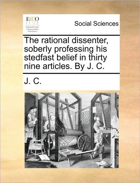 Cover for C J C · The Rational Dissenter, Soberly Professing His Stedfast Belief in Thirty Nine Articles. by J. C. (Pocketbok) (2010)