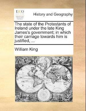 Cover for William King · The State of the Protestants of Ireland Under the Late King James's Government; in Which Their Carriage Towards Him is Justified, ... (Paperback Book) (2010)