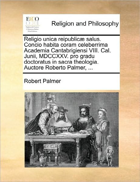 Cover for Robert Palmer · Religio Unica Reipublicae Salus. Concio Habita Coram Celeberrima Academia Cantabrigiensi Viii. Cal. Junii, Mdccxxv. Pro Gradu Doctoratus in Sacra Theo (Paperback Book) (2010)