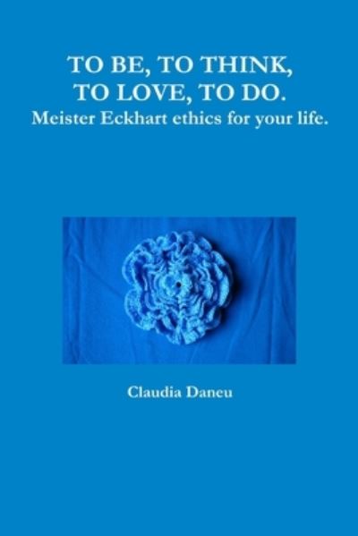 Cover for Claudia Daneu · To BE, to THINK, to LOVE, to DO. Meister Eckhart Ethics for Your Life (Book) (2016)