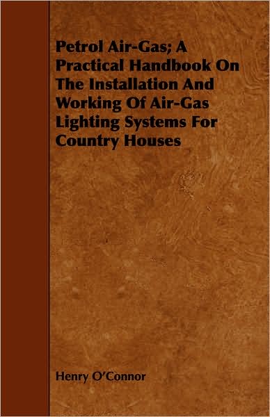 Petrol Air-gas; a Practical Handbook on the Installation and Working of Air-gas Lighting Systems for Country Houses - Henry O\'connor - Książki - Hall Press - 9781443751438 - 7 października 2008