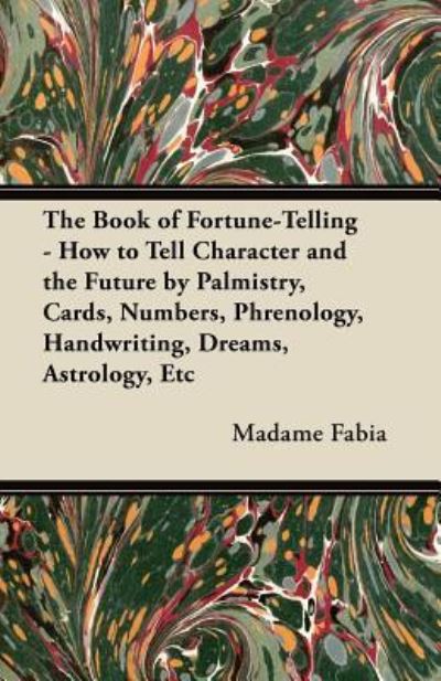 The Book of Fortune-Telling - How to Tell Character and the Future by Palmistry, Cards, Numbers, Phrenology, Handwriting, Dreams, Astrology, Etc - Madame Fabia - Books - Read Books - 9781447456438 - May 25, 2012