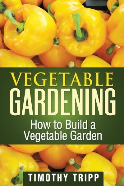 Cover for Timothy Tripp · Vegetable Gardening: How to Build a Vegetable Garden (Paperback Bog) (2013)