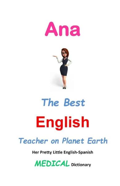 Ana, the Best English Teacher on Planet Earth: Her Pretty Little English-spanish Medical Dictionary - J L Leyva - Livros - Createspace - 9781511904438 - 25 de abril de 2015