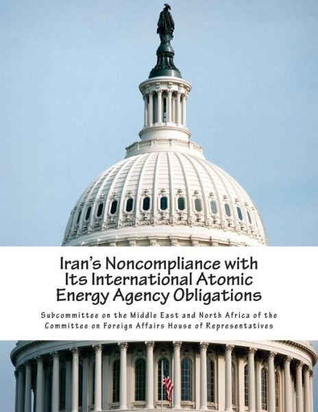 Iran's Noncompliance with Its International Atomic Energy Agency Obligations - Subcommittee on the Middle East and Nort - Books - Createspace - 9781514338438 - June 14, 2015