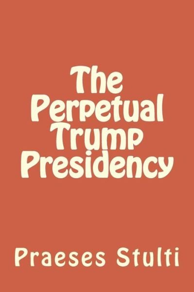 Cover for Praeses Stulti · The Perpetual Trump Presidency (Paperback Book) (2017)