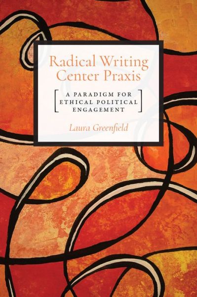 Cover for Dr. Laura Greenfield · Radical Writing Center Praxis: A Paradigm for Ethical Political Engagement (Paperback Book) (2019)