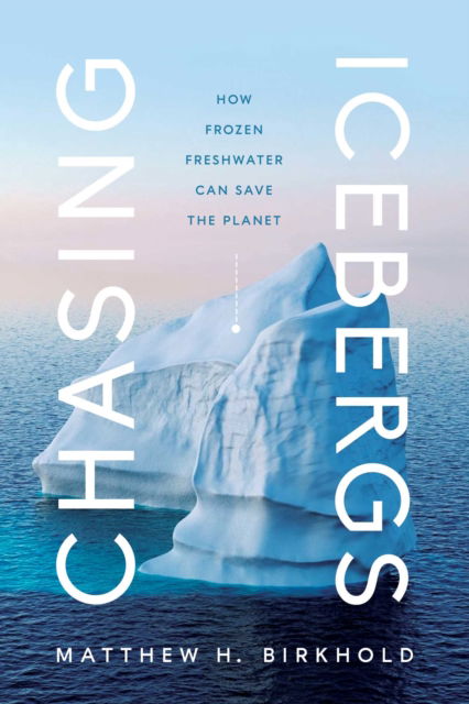 Cover for Matthew H. Birkhold · Chasing Icebergs: How Frozen Freshwater Can Save the Planet (Hardcover Book) (2023)