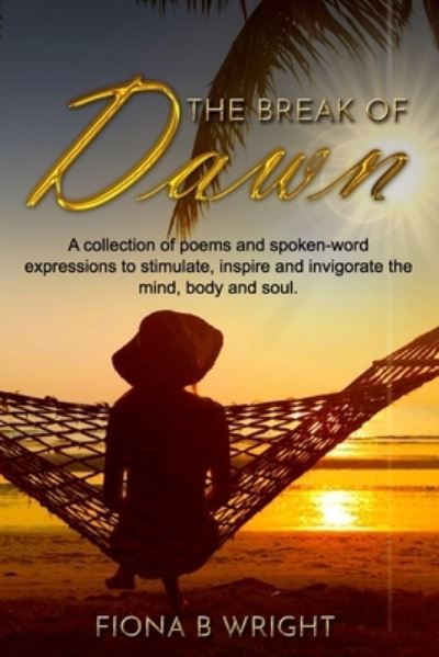 Cover for Fiona B Wright · The Break of Dawn A collection of poems and spoken-word expressions to stimulate, inspire and invigorate the mind, body and soul. (Paperback Book) (2019)