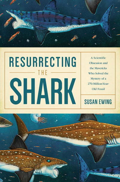 Cover for Susan Ewing · Resurrecting the Shark: A Scientific Obsession and the Mavericks Who Solved the Mystery of a 270-Million-Year-Old Fossil (Hardcover Book) (2017)