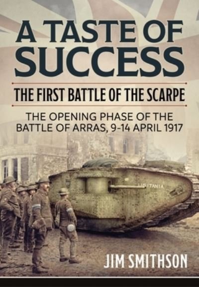 Taste of Success: The First Battle of the Scarpe April 9-14 1917 - the Opening Phase of the Battle of Arras - Jim Smithson - Bøger - Helion & Company - 9781804510438 - January 15, 2023