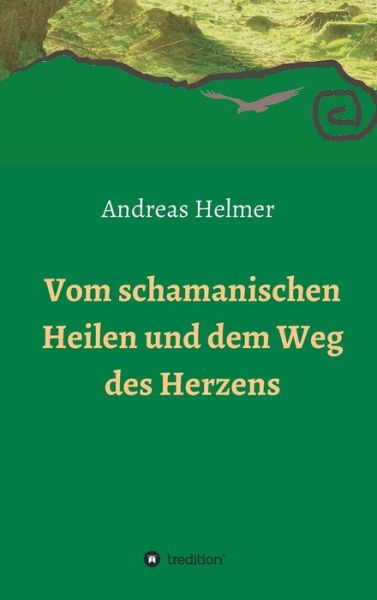 Cover for Andreas Helmer · Vom Schamanischen Heilen Und Dem Weg Des Herzens (Hardcover Book) (2015)