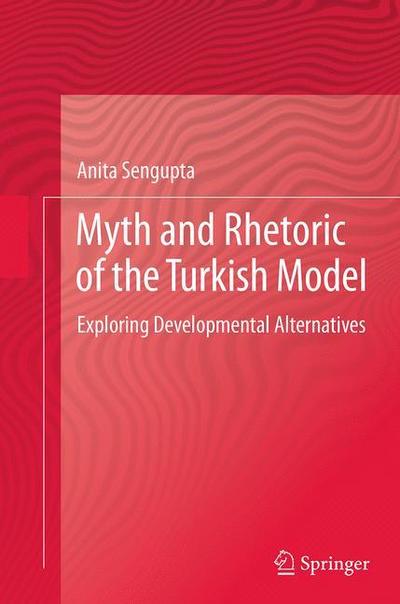 Cover for Anita Sengupta · Myth and Rhetoric of the Turkish Model: Exploring Developmental Alternatives (Taschenbuch) [Softcover reprint of the original 1st ed. 2014 edition] (2016)