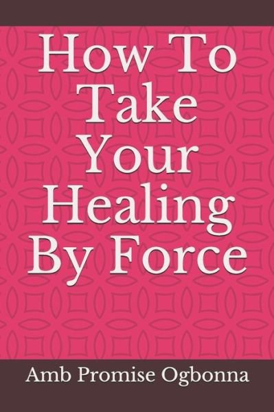 Cover for Amb Promise Ogbonna · How To Take Your Healing By Force (Paperback Book) (2020)